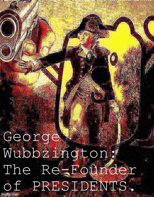 Bye WhiteNat! | George Wubbzington: The Re-Founder of PRESIDENTS. | image tagged in george wubbzington deep-fried 3 | made w/ Imgflip meme maker