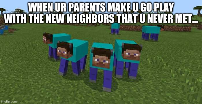 Next door neighboors | WHEN UR PARENTS MAKE U GO PLAY WITH THE NEW NEIGHBORS THAT U NEVER MET... | image tagged in me and the boys | made w/ Imgflip meme maker