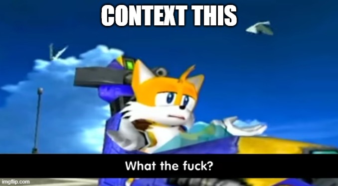 tails wtf | CONTEXT THIS | image tagged in tails wtf | made w/ Imgflip meme maker