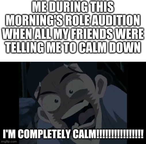 I WAS COMPLETELY CALM!!!!!!!!!!!!! (ATLA Memes) | ME DURING THIS MORNING'S ROLE AUDITION WHEN ALL MY FRIENDS WERE TELLING ME TO CALM DOWN; I'M COMPLETELY CALM!!!!!!!!!!!!!!!! | image tagged in i'm completely calm,atla,avatar the last airbender | made w/ Imgflip meme maker