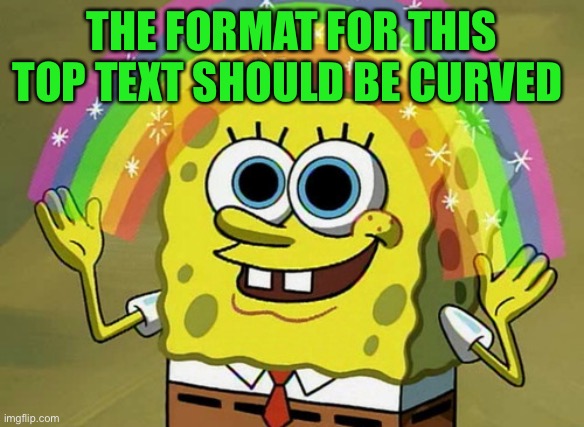 Imagination Spongebob | THE FORMAT FOR THIS TOP TEXT SHOULD BE CURVED | image tagged in memes,imagination spongebob | made w/ Imgflip meme maker