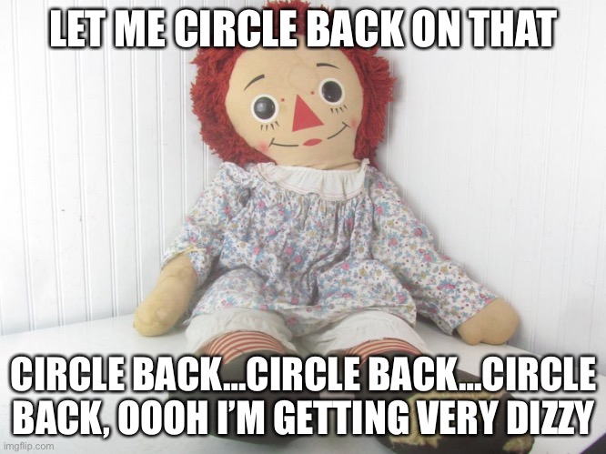 Jen Psaki Inspired Raggedy Ann Doll Plays Eerie Recording Over and Over and Over | LET ME CIRCLE BACK ON THAT; CIRCLE BACK…CIRCLE BACK…CIRCLE BACK, OOOH I’M GETTING VERY DIZZY | image tagged in raggedy ann,jen psaki circle back,political meme | made w/ Imgflip meme maker