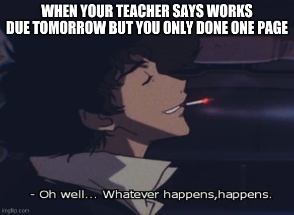 WHEN YOUR TEACHER SAYS WORKS DUE TOMORROW BUT YOU ONLY DONE ONE PAGE | image tagged in cowboy bepbop | made w/ Imgflip meme maker