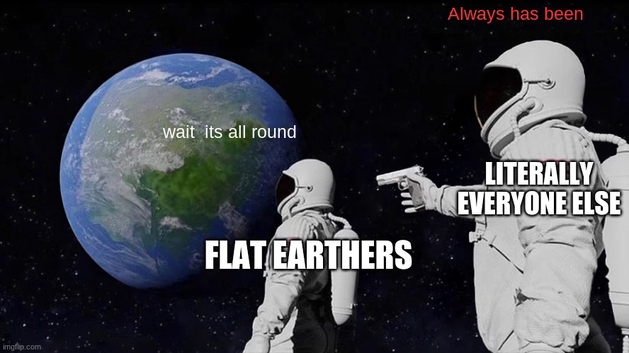 Always Has Been |  Always has been; wait  its all round; LITERALLY EVERYONE ELSE; FLAT EARTHERS | image tagged in memes,always has been | made w/ Imgflip meme maker
