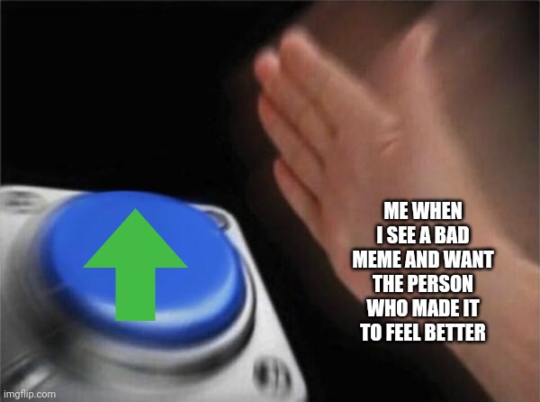 Not Really But It's A Nice Repost | ME WHEN I SEE A BAD MEME AND WANT THE PERSON WHO MADE IT TO FEEL BETTER | image tagged in memes,blank nut button | made w/ Imgflip meme maker