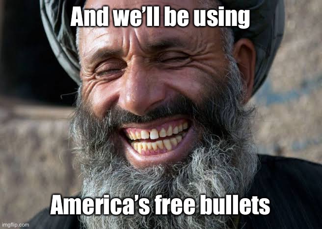 Taliban laugh | And we’ll be using America’s free bullets | image tagged in taliban laugh | made w/ Imgflip meme maker