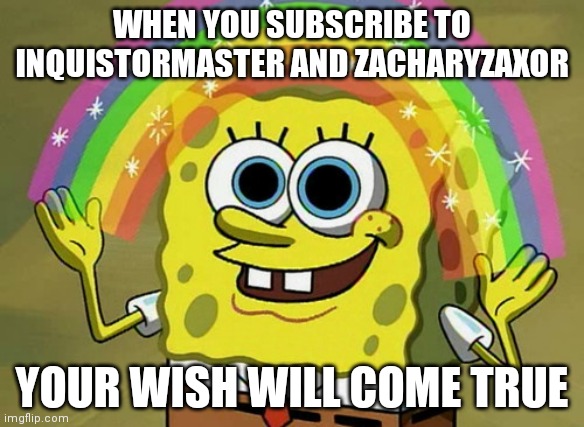 Inquisitormaster | WHEN YOU SUBSCRIBE TO INQUISTORMASTER AND ZACHARYZAXOR; YOUR WISH WILL COME TRUE | image tagged in memes,imagination spongebob | made w/ Imgflip meme maker