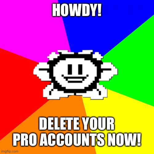 IM AN IDIOT | HOWDY! DELETE YOUR PRO ACCOUNTS NOW! | image tagged in bad advice flowey | made w/ Imgflip meme maker