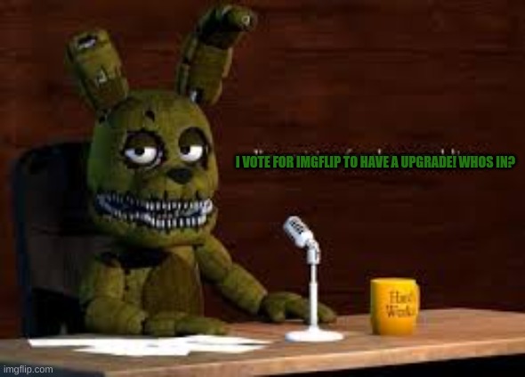 Plushtrap votes... | I VOTE FOR IMGFLIP TO HAVE A UPGRADE! WHOS IN? | image tagged in plushtrap votes go viral | made w/ Imgflip meme maker