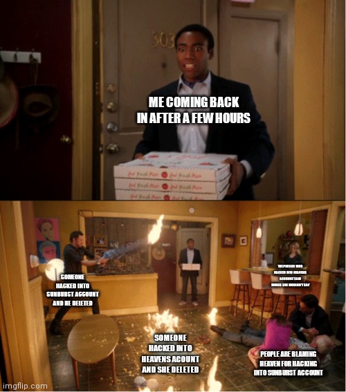 This is awesome | ME COMING BACK IN AFTER A FEW HOURS; THE PERSON WHO HACKED INTO HEAVENS ACCOUNT SAID THINGS SHE WOULDN'T SAY; SOMEONE HACKED INTO SUNBURST ACCOUNT AND HE DELETED; SOMEONE HACKED INTO HEAVENS ACOUNT AND SHE DELETED; PEOPLE ARE BLAMING HEAVEN FOR HACKING INTO SUNBURST ACCOUNT | image tagged in community fire pizza meme | made w/ Imgflip meme maker