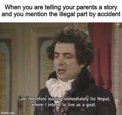 im very dead now goodbye | When you are telling your parents a story and you mention the illegal part by accident | image tagged in i am therefore leaving immediately for nepal,parents | made w/ Imgflip meme maker