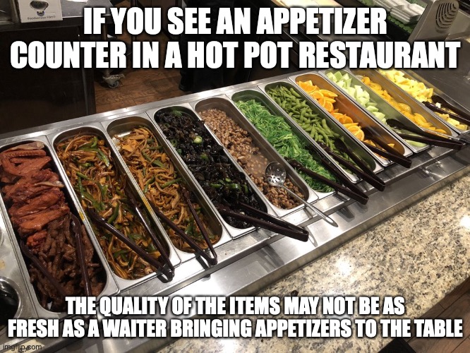 Appetizer Counter | IF YOU SEE AN APPETIZER COUNTER IN A HOT POT RESTAURANT; THE QUALITY OF THE ITEMS MAY NOT BE AS FRESH AS A WAITER BRINGING APPETIZERS TO THE TABLE | image tagged in restaurant,memes | made w/ Imgflip meme maker