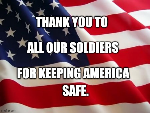 American flag | THANK YOU TO; ALL OUR SOLDIERS; FOR KEEPING AMERICA; SAFE. | image tagged in american flag | made w/ Imgflip meme maker
