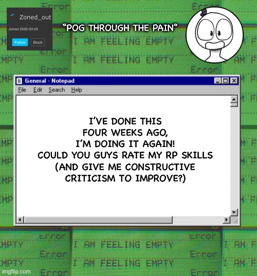 :D please don’t troll, if you’ve never rp’s with me, don’t answer :D | “POG THROUGH THE PAIN”; I’VE DONE THIS FOUR WEEKS AGO,
I’M DOING IT AGAIN!
COULD YOU GUYS RATE MY RP SKILLS (AND GIVE ME CONSTRUCTIVE CRITICISM TO IMPROVE?) | image tagged in zonedout s webcore template,roleplaying | made w/ Imgflip meme maker