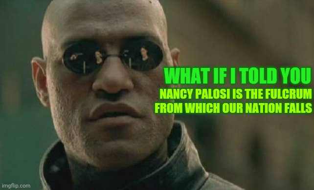 Your loved ones hang in the balance | WHAT IF I TOLD YOU; NANCY PALOSI IS THE FULCRUM FROM WHICH OUR NATION FALLS | image tagged in matrix morpheus,nancy pelosi,balance,good,evil,politics | made w/ Imgflip meme maker