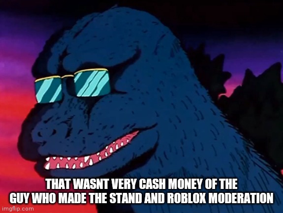 Cash Money Godzilla | THAT WASNT VERY CASH MONEY OF THE GUY WHO MADE THE STAND AND ROBLOX MODERATION | image tagged in cash money godzilla | made w/ Imgflip meme maker