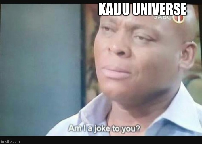 Am I a joke to you? | KAIJU UNIVERSE | image tagged in am i a joke to you | made w/ Imgflip meme maker