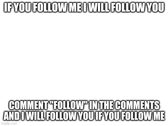 NO SCAM #2 | IF YOU FOLLOW ME I WILL FOLLOW YOU; COMMENT "FOLLOW" IN THE COMMENTS AND I WILL FOLLOW YOU IF YOU FOLLOW ME | image tagged in blank white template | made w/ Imgflip meme maker