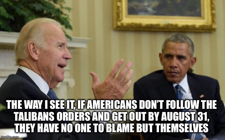Pass the buck | THE WAY I SEE IT, IF AMERICANS DON’T FOLLOW THE 
TALIBANS ORDERS AND GET OUT BY AUGUST 31, 
THEY HAVE NO ONE TO BLAME BUT THEMSELVES | image tagged in obama biden | made w/ Imgflip meme maker