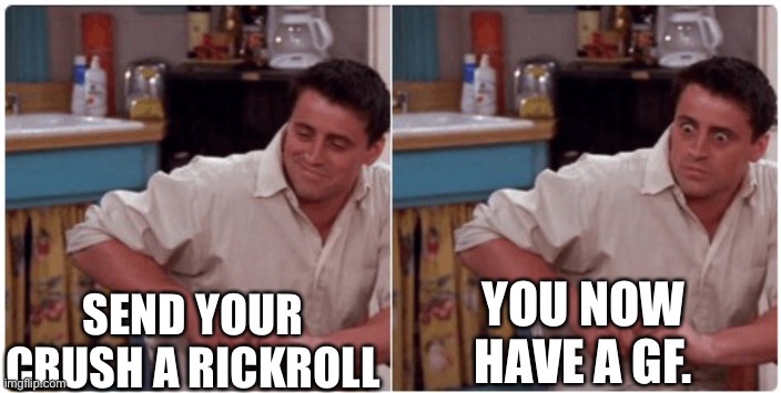 Joey from Friends | SEND YOUR CRUSH A RICKROLL YOU NOW HAVE A GF. | image tagged in joey from friends | made w/ Imgflip meme maker