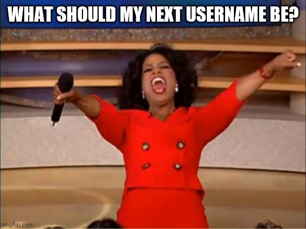 Oprah You Get A | WHAT SHOULD MY NEXT USERNAME BE? | image tagged in memes,oprah you get a | made w/ Imgflip meme maker