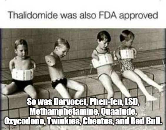 FDA approval means nothing. Anyone telling you otherwise is either ignorant or lying. It's all about the money, folks. | So was Darvocet, Phen-fen, LSD, Methamphetamine, Quaalude, Oxycodone, Twinkies, Cheetos, and Red Bull. | image tagged in fda approval,thalidomide | made w/ Imgflip meme maker