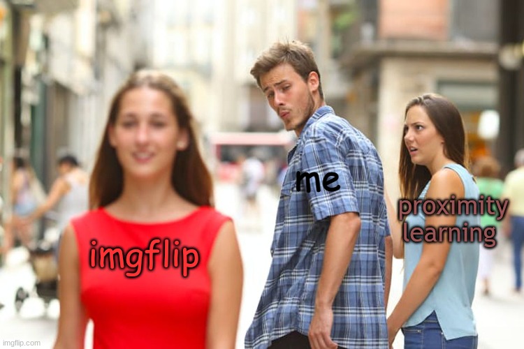 h | me; proximity learning; imgflip | image tagged in memes,distracted boyfriend | made w/ Imgflip meme maker