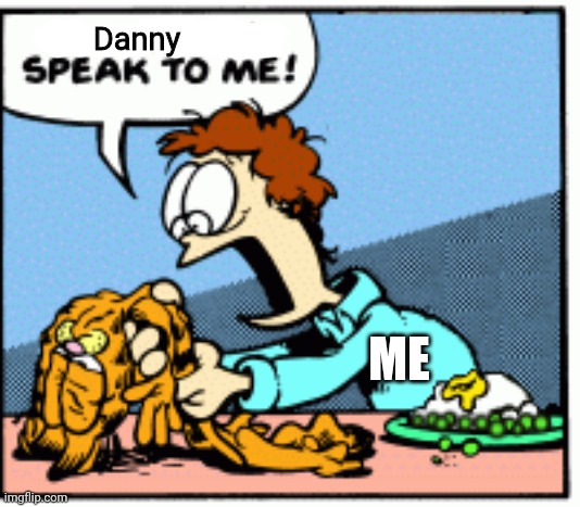 Garfield speak to me! | Danny; ME | image tagged in garfield speak to me | made w/ Imgflip meme maker