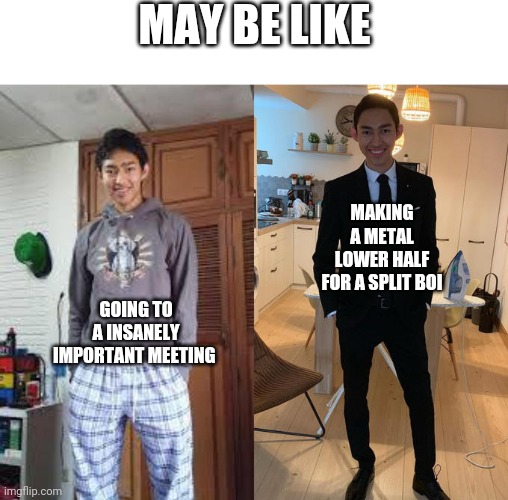 May, oh May | MAY BE LIKE; MAKING A METAL LOWER HALF FOR A SPLIT BOI; GOING TO A INSANELY IMPORTANT MEETING | image tagged in fernanfloo dresses up | made w/ Imgflip meme maker