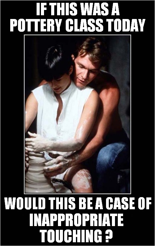 The Modern World ! | IF THIS WAS A POTTERY CLASS TODAY; WOULD THIS BE A CASE OF; INAPPROPRIATE TOUCHING ? | image tagged in pottery,film,ghost,inappropriate,touching | made w/ Imgflip meme maker