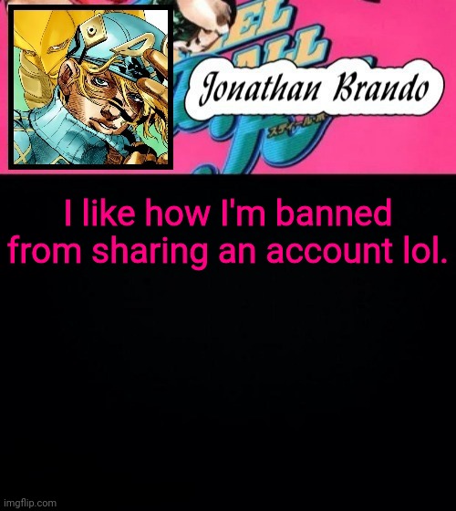 Jonathan's Steel Ball Run | I like how I'm banned from sharing an account lol. | image tagged in jonathan's steel ball run | made w/ Imgflip meme maker