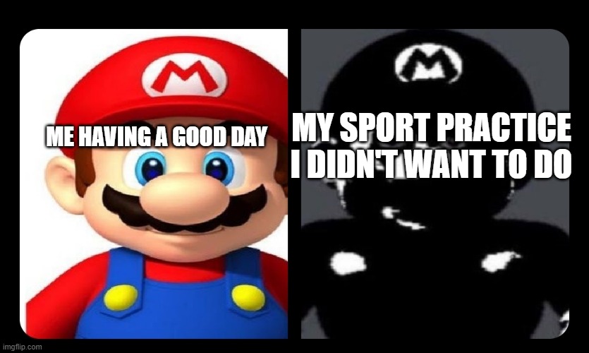 yes | MY SPORT PRACTICE I DIDN'T WANT TO DO; ME HAVING A GOOD DAY | image tagged in mario v s dark mario | made w/ Imgflip meme maker