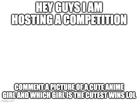 There will be a prize | HEY GUYS I AM HOSTING A COMPETITION; COMMENT A PICTURE OF A CUTE ANIME GIRL AND WHICH GIRL IS THE CUTEST WINS LOL | image tagged in blank white template | made w/ Imgflip meme maker