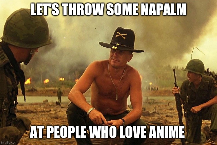 LET'S THROW SOME NAPALM; AT PEOPLE WHO LOVE ANIME | image tagged in anti anime,i love the smell of napalm in the morning,napalm | made w/ Imgflip meme maker