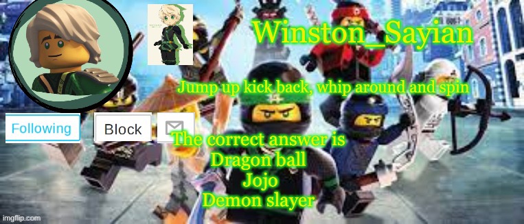Winston's Ninjago Template | The correct answer is 

Dragon ball 

Jojo

Demon slayer | image tagged in winston's ninjago template | made w/ Imgflip meme maker