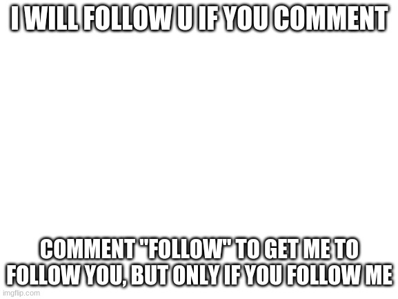 NO SCAM #3 | I WILL FOLLOW U IF YOU COMMENT; COMMENT "FOLLOW" TO GET ME TO FOLLOW YOU, BUT ONLY IF YOU FOLLOW ME | image tagged in blank white template | made w/ Imgflip meme maker