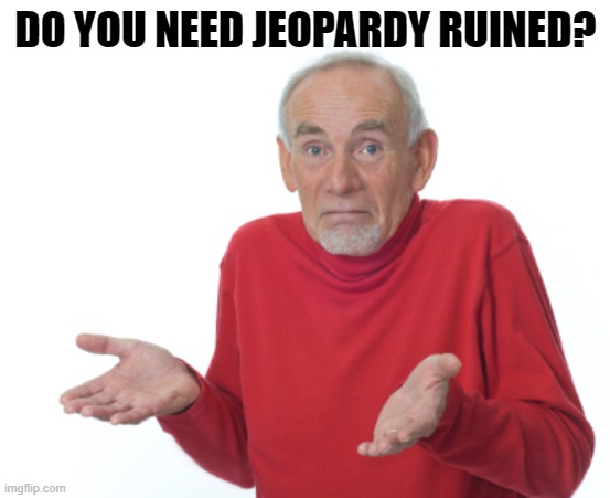 Guess I'll die  | DO YOU NEED JEOPARDY RUINED? | image tagged in guess i'll die | made w/ Imgflip meme maker