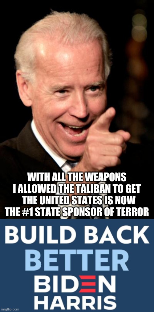 WITH ALL THE WEAPONS I ALLOWED THE TALIBAN TO GET   THE UNITED STATES IS NOW THE #1 STATE SPONSOR OF TERROR | image tagged in memes,smilin biden | made w/ Imgflip meme maker