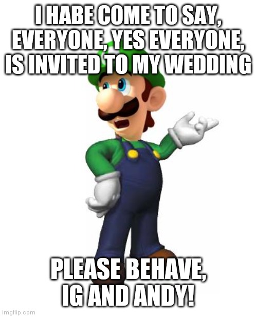 PLEASE DONT RUIN MY WEDDING FOR YOUR RP | I HABE COME TO SAY, EVERYONE, YES EVERYONE, IS INVITED TO MY WEDDING; PLEASE BEHAVE, IG AND ANDY! | image tagged in logic luigi | made w/ Imgflip meme maker