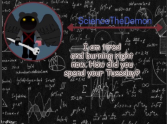 Science's template for scientists | I am tired and burning right now. How did you spend your Tuesday? | image tagged in science's template for scientists | made w/ Imgflip meme maker