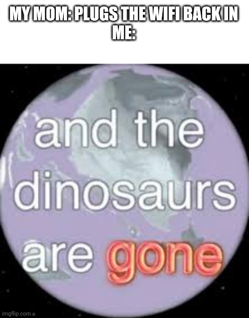Now the dinosaurs are gone... |  MY MOM: PLUGS THE WIFI BACK IN
ME: | image tagged in and the dinosaurs are gone | made w/ Imgflip meme maker