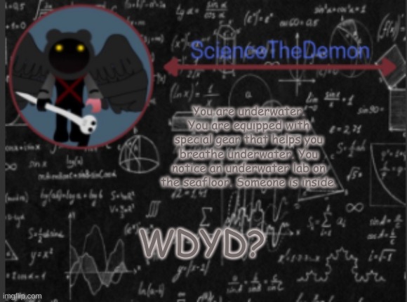 Science's template for scientists | You are underwater. You are equipped with special gear that helps you breathe underwater. You notice an underwater lab on the seafloor. Someone is inside. WDYD? | image tagged in science's template for scientists | made w/ Imgflip meme maker