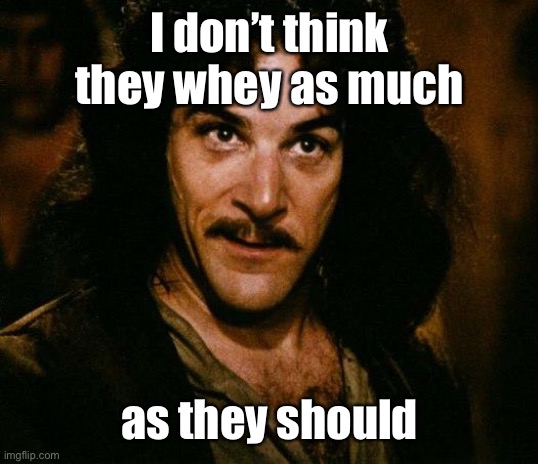 Inigo Montoya Meme | I don’t think they whey as much as they should | image tagged in memes,inigo montoya | made w/ Imgflip meme maker