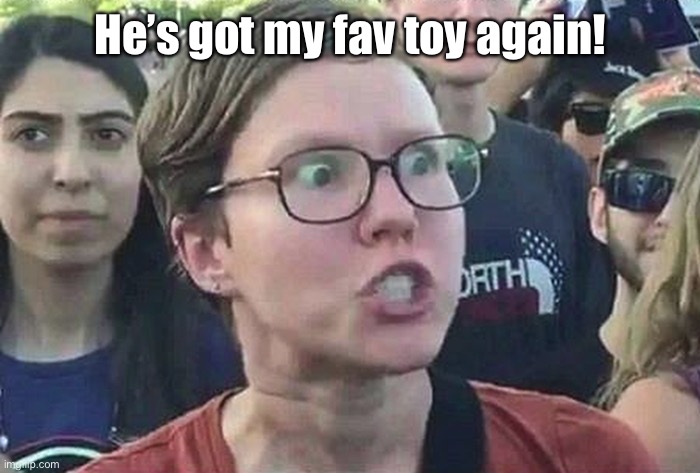 Triggered Liberal | He’s got my fav toy again! | image tagged in triggered liberal | made w/ Imgflip meme maker