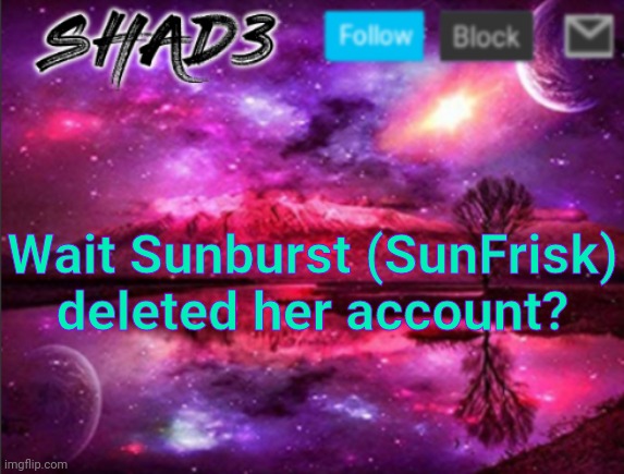 Shad3 announcement template v7 | Wait Sunburst (SunFrisk) deleted her account? | image tagged in shad3 announcement template v7 | made w/ Imgflip meme maker