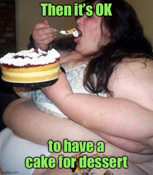 Fat woman with cake | Then it’s OK to have a cake for dessert | image tagged in fat woman with cake | made w/ Imgflip meme maker