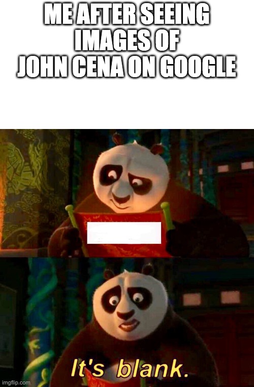 Kung Fu Panda “It’s Blank” | ME AFTER SEEING IMAGES OF JOHN CENA ON GOOGLE | image tagged in kung fu panda it s blank | made w/ Imgflip meme maker