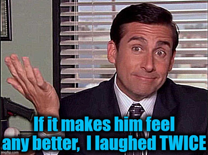 Michael Scott | If it makes him feel any better,  I laughed TWICE | image tagged in michael scott | made w/ Imgflip meme maker