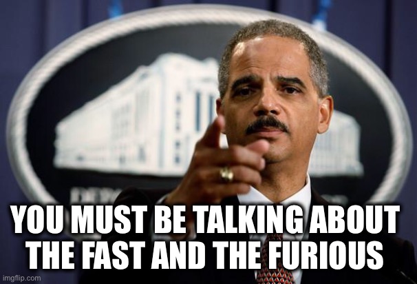 Eric Holder | YOU MUST BE TALKING ABOUT 
THE FAST AND THE FURIOUS | image tagged in eric holder | made w/ Imgflip meme maker
