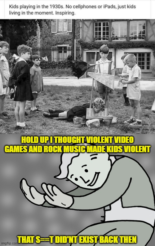 HOLD UP I THOUGHT VIOLENT VIDEO GAMES AND ROCK MUSIC MADE KIDS VIOLENT; THAT S==T DID'NT EXIST BACK THEN | image tagged in hol up | made w/ Imgflip meme maker